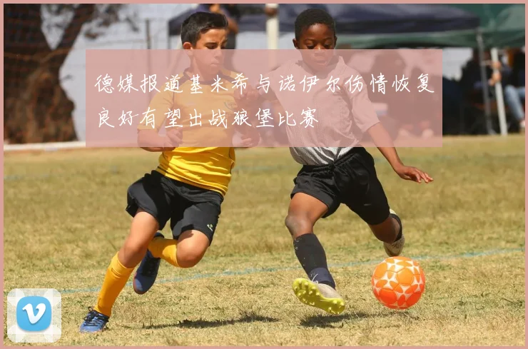 德媒报道基米希与诺伊尔伤情恢复良好有望出战狼堡比赛