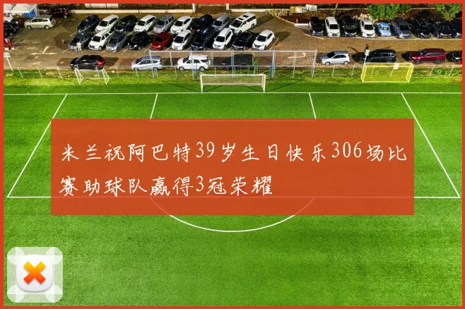 米兰祝阿巴特39岁生日快乐306场比赛助球队赢得3冠荣耀