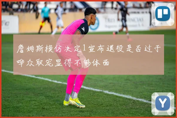 詹姆斯模仿决定1宣布退役是否过于哗众取宠显得不够体面