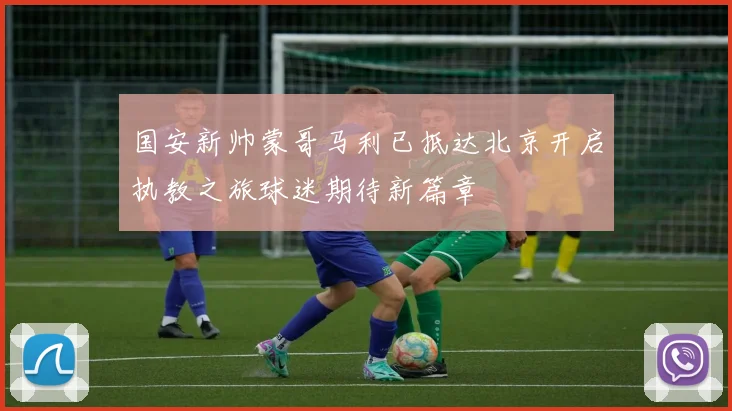 国安新帅蒙哥马利已抵达北京开启执教之旅球迷期待新篇章