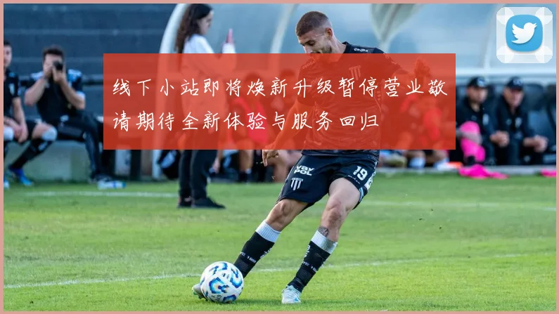 线下小站即将焕新升级暂停营业敬请期待全新体验与服务回归