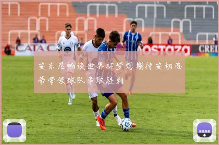 安东尼畅谈世界杯梦想期待安切洛蒂带领球队争取胜利
