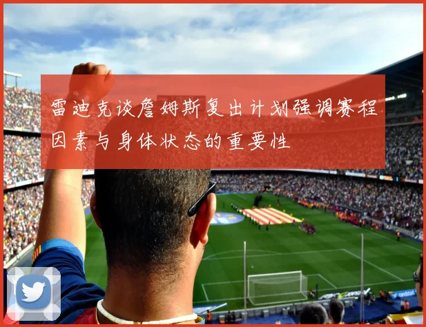雷迪克谈詹姆斯复出计划强调赛程因素与身体状态的重要性