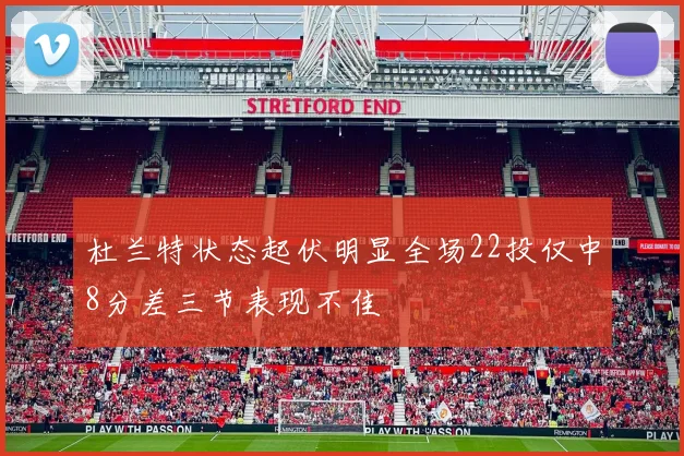 杜兰特状态起伏明显全场22投仅中8分差三节表现不佳