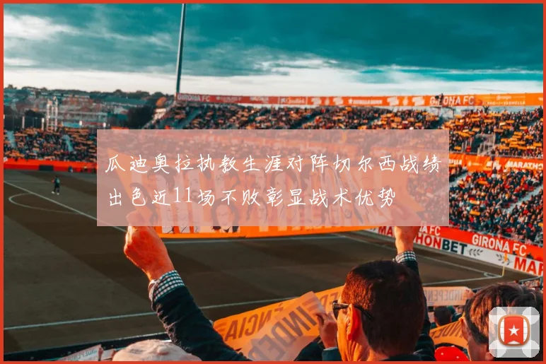 瓜迪奥拉执教生涯对阵切尔西战绩出色近11场不败彰显战术优势