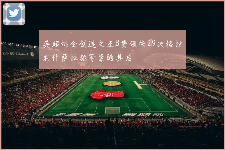 英超机会创造之王B费领衔29次格拉利什萨拉赫等紧随其后