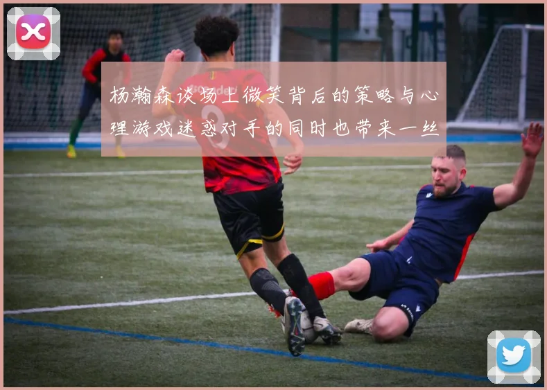 杨瀚森谈场上微笑背后的策略与心理游戏迷惑对手的同时也带来一丝嘲讽