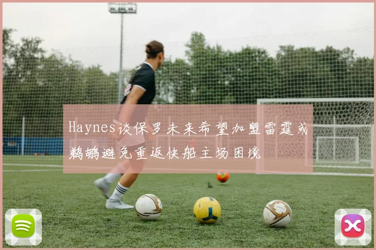 Haynes谈保罗未来希望加盟雷霆或鹈鹕避免重返快船主场困境