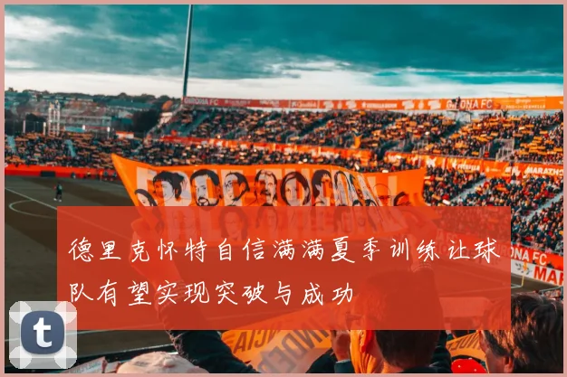 德里克怀特自信满满夏季训练让球队有望实现突破与成功