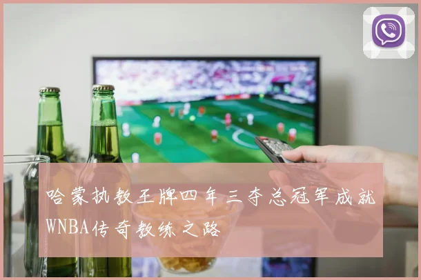 哈蒙执教王牌四年三夺总冠军成就WNBA传奇教练之路