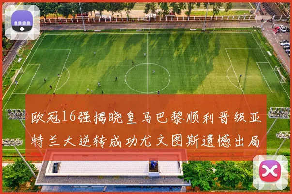 欧冠16强揭晓皇马巴黎顺利晋级亚特兰大逆转成功尤文图斯遗憾出局