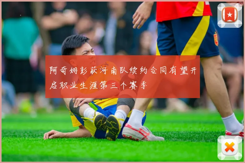 阿奇姆彭获河南队续约合同有望开启职业生涯第三个赛季