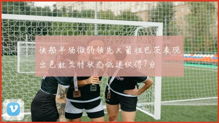 快船半场微弱领先火箭祖巴茨表现出色杜兰特状态低迷仅得7分