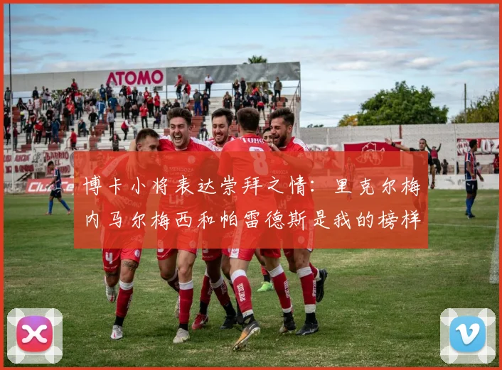 博卡小将表达崇拜之情：里克尔梅内马尔梅西和帕雷德斯是我的榜样