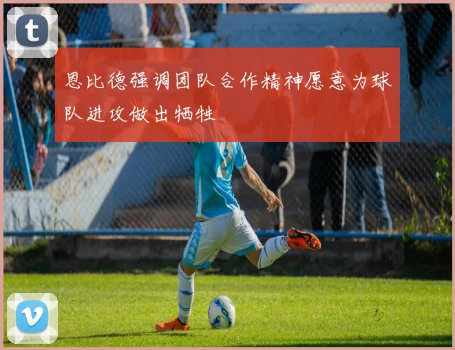 恩比德强调团队合作精神愿意为球队进攻做出牺牲