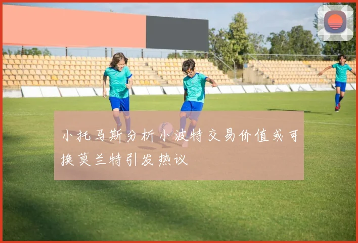 小托马斯分析小波特交易价值或可换莫兰特引发热议