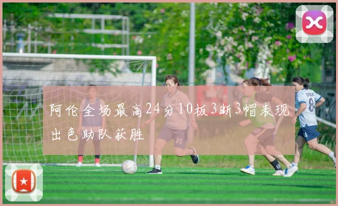 阿伦全场最高24分10板3断3帽表现出色助队获胜