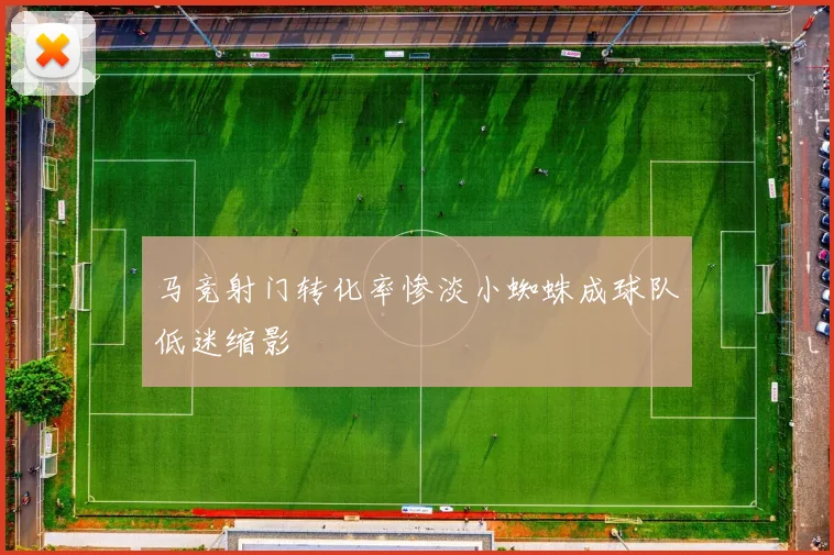马竞射门转化率惨淡小蜘蛛成球队低迷缩影