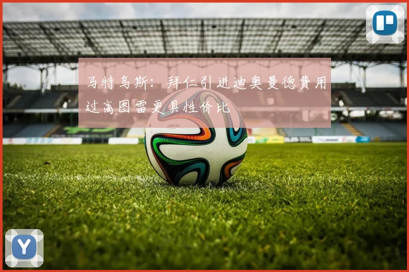 马特乌斯：拜仁引进迪奥曼德费用过高图雷更具性价比