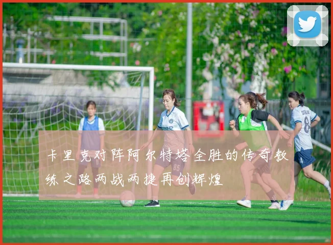 卡里克对阵阿尔特塔全胜的传奇教练之路两战两捷再创辉煌