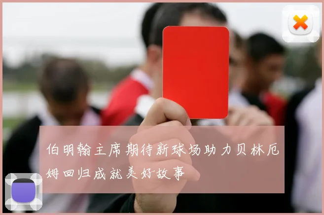 伯明翰主席期待新球场助力贝林厄姆回归成就美好故事