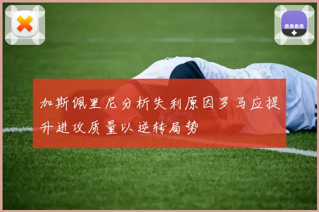 加斯佩里尼分析失利原因罗马应提升进攻质量以逆转局势
