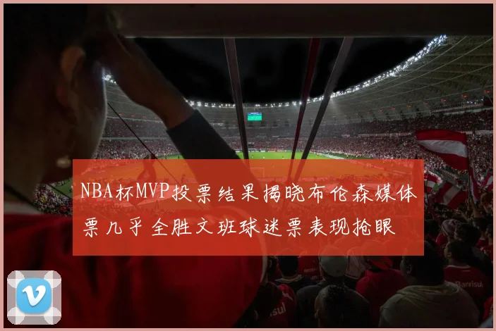 NBA杯MVP投票结果揭晓布伦森媒体票几乎全胜文班球迷票表现抢眼