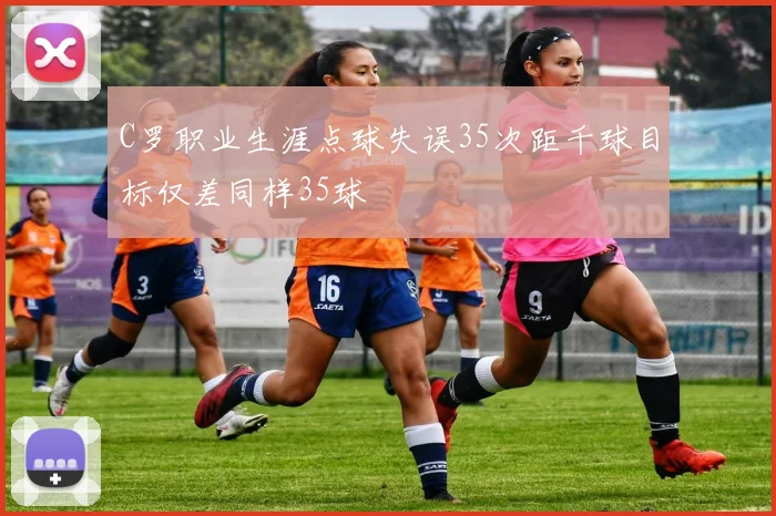 C罗职业生涯点球失误35次距千球目标仅差同样35球