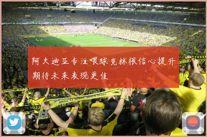 阿夫迪亚专注喂球克林根信心提升期待未来表现更佳