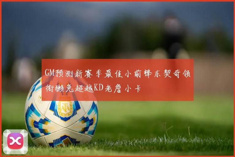 GM预测新赛季最佳小前锋东契奇领衔獭兔超越KD老詹小卡