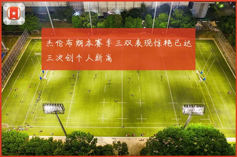 杰伦布朗本赛季三双表现惊艳已达三次创个人新高