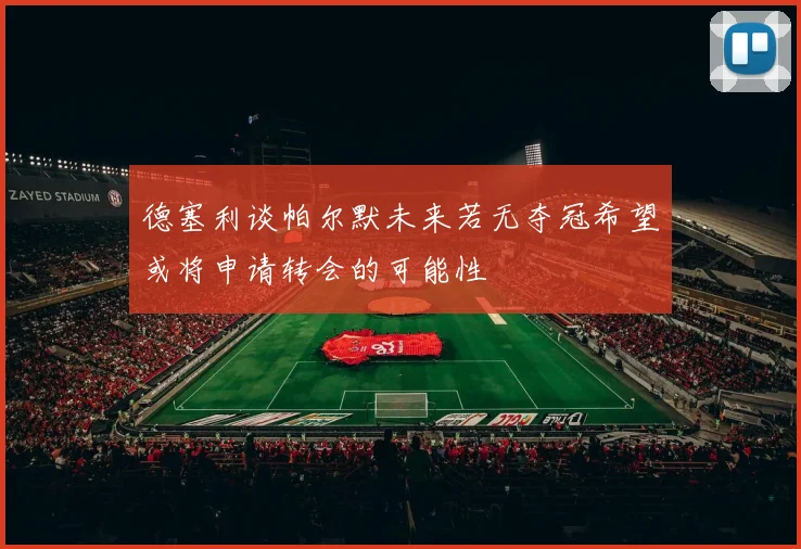 德塞利谈帕尔默未来若无夺冠希望或将申请转会的可能性