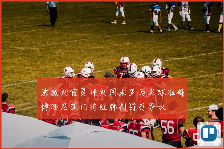 意裁判官员评判国米罗马点球准确博洛尼亚门将红牌判罚存争议