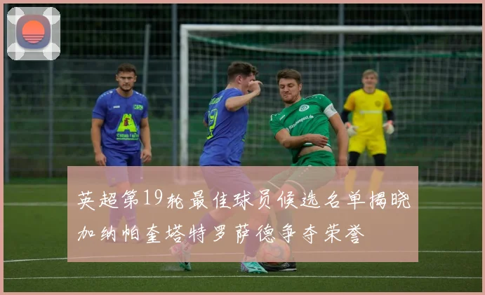 英超第19轮最佳球员候选名单揭晓加纳帕奎塔特罗萨德争夺荣誉