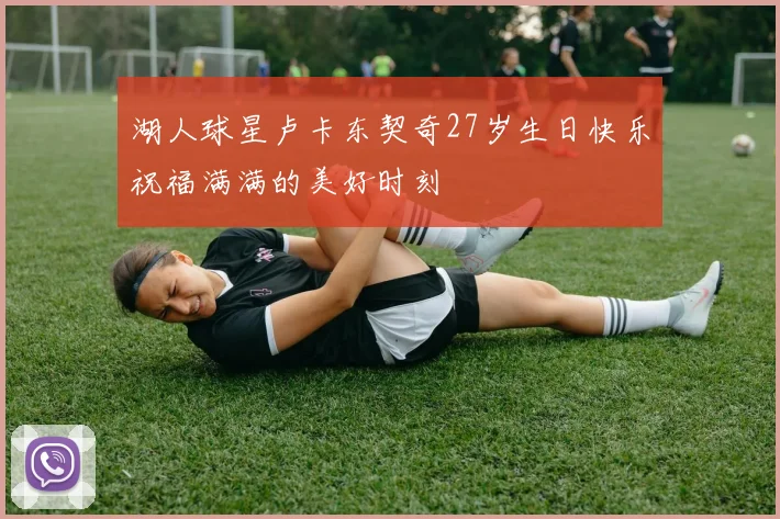 湖人球星卢卡东契奇27岁生日快乐祝福满满的美好时刻