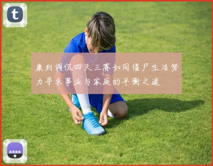 康利调侃四天三赛如同僵尸生活努力寻求事业与家庭的平衡之道