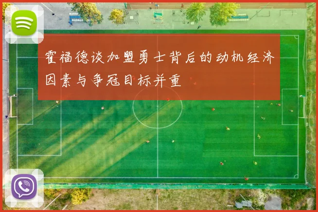 霍福德谈加盟勇士背后的动机经济因素与争冠目标并重
