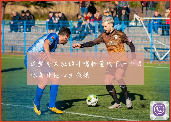 追梦与文班的斗嘴较量我下一个目标是让他心生畏惧