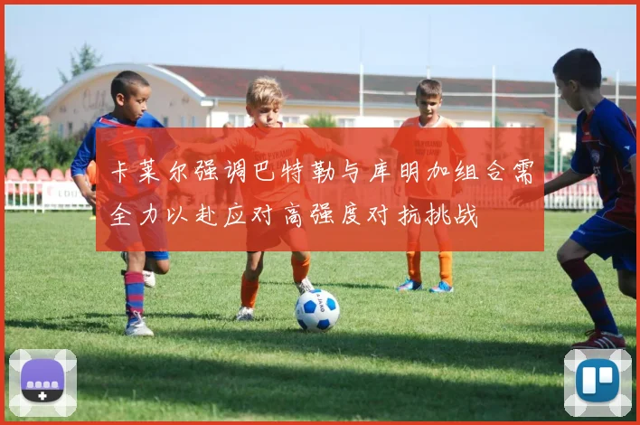 卡莱尔强调巴特勒与库明加组合需全力以赴应对高强度对抗挑战