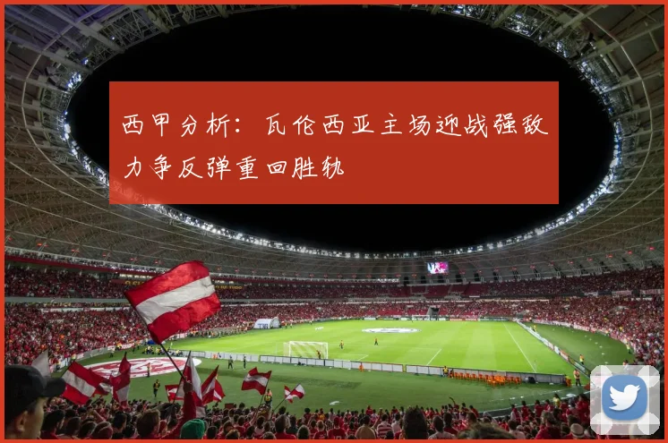 西甲分析：瓦伦西亚主场迎战强敌力争反弹重回胜轨
