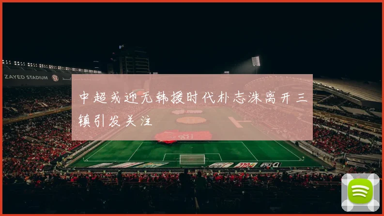 中超或迎无韩援时代朴志洙离开三镇引发关注