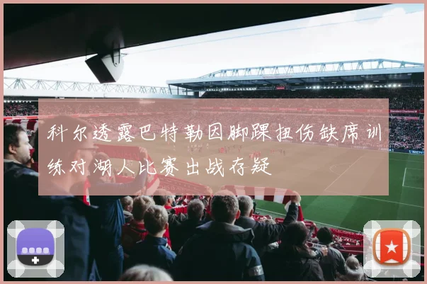 科尔透露巴特勒因脚踝扭伤缺席训练对湖人比赛出战存疑
